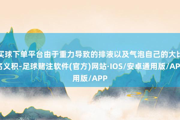 买球下单平台由于重力导致的排液以及气泡自己的大比名义积-足球赌注软件(官方)网站·IOS/安卓通用版/APP