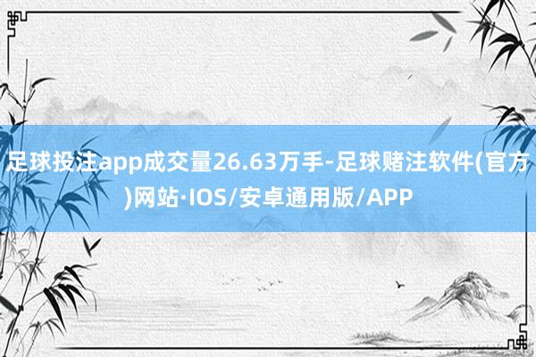 足球投注app成交量26.63万手-足球赌注软件(官方)网站·IOS/安卓通用版/APP