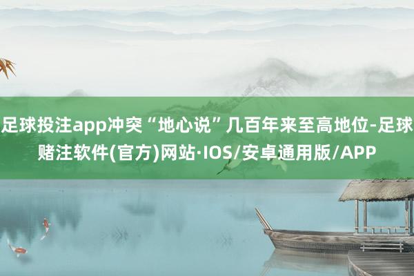 足球投注app冲突“地心说”几百年来至高地位-足球赌注软件(官方)网站·IOS/安卓通用版/APP