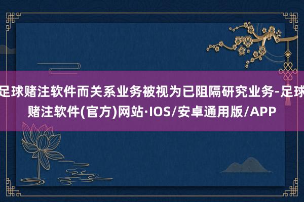 足球赌注软件而关系业务被视为已阻隔研究业务-足球赌注软件(官方)网站·IOS/安卓通用版/APP