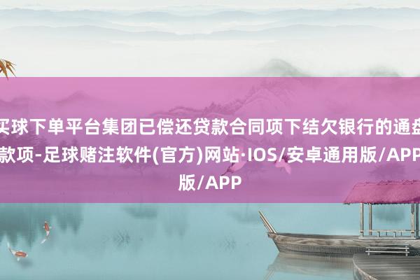 买球下单平台集团已偿还贷款合同项下结欠银行的通盘款项-足球赌注软件(官方)网站·IOS/安卓通用版/APP