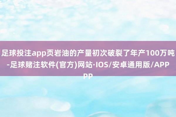 足球投注app页岩油的产量初次破裂了年产100万吨-足球赌注软件(官方)网站·IOS/安卓通用版/APP