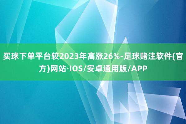 买球下单平台较2023年高涨26%-足球赌注软件(官方)网站·IOS/安卓通用版/APP