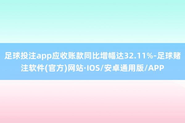 足球投注app应收账款同比增幅达32.11%-足球赌注软件(官方)网站·IOS/安卓通用版/APP