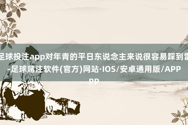 足球投注app对年青的平日东说念主来说很容易踩到雷-足球赌注软件(官方)网站·IOS/安卓通用版/APP